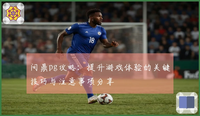 问鼎pg攻略:提升游戏体验的关键技巧与注意事项分享